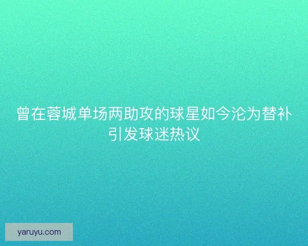 曾在蓉城单场两助攻的球星如今沦为替补引发球迷热议