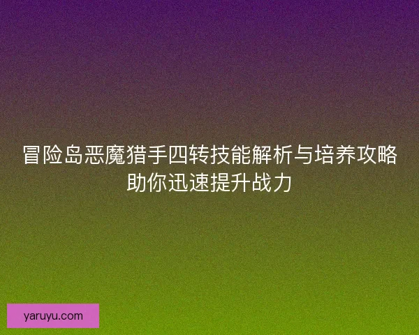 冒险岛恶魔猎手四转技能解析与培养攻略助你迅速提升战力