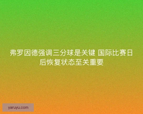 弗罗因德强调三分球是关键 国际比赛日后恢复状态至关重要 弗罗因德强调三分球是关键 国际比赛日后恢复状态至关重要