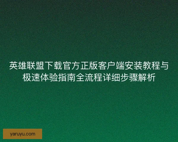 英雄联盟下载官方正版客户端安装教程与极速体验指南全流程详细步骤解析 英雄联盟下载官方正版客户端安装教程与极速体验指南全流程详细步骤解析