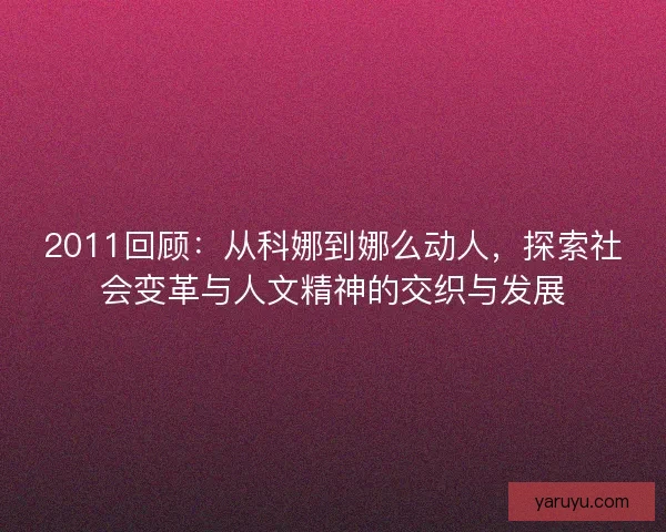 2011回顾:从科娜到娜么动人,探索社会变革与人文精神的交织与发展 2011回顾:从科娜到娜么动人,探索社会变革与人文精神的交织与发展