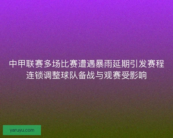 中甲联赛多场比赛遭遇暴雨延期引发赛程连锁调整球队备战与观赛受影响 中甲联赛多场比赛遭遇暴雨延期引发赛程连锁调整球队备战与观赛受影响