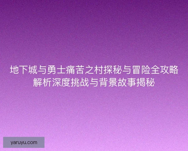 地下城与勇士痛苦之村探秘与冒险全攻略解析深度挑战与背景故事揭秘