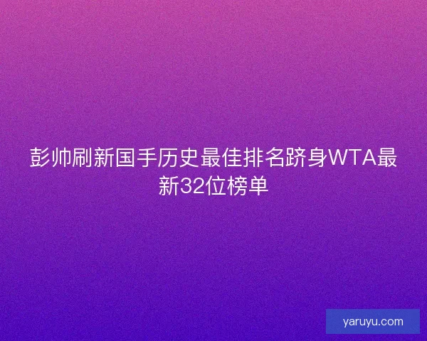 彭帅刷新国手历史最佳排名跻身WTA最新32位榜单 彭帅刷新国手历史最佳排名跻身WTA最新32位榜单