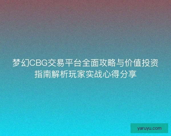 梦幻CBG交易平台全面攻略与价值投资指南解析玩家实战心得分享 梦幻CBG交易平台全面攻略与价值投资指南解析玩家实战心得分享
