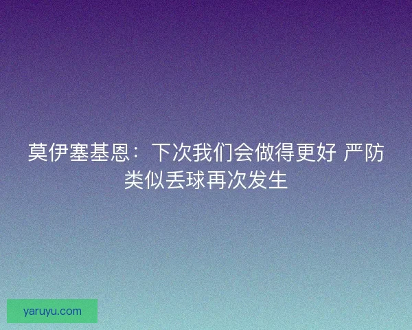 莫伊塞基恩：下次我们会做得更好 严防类似丢球再次发生
