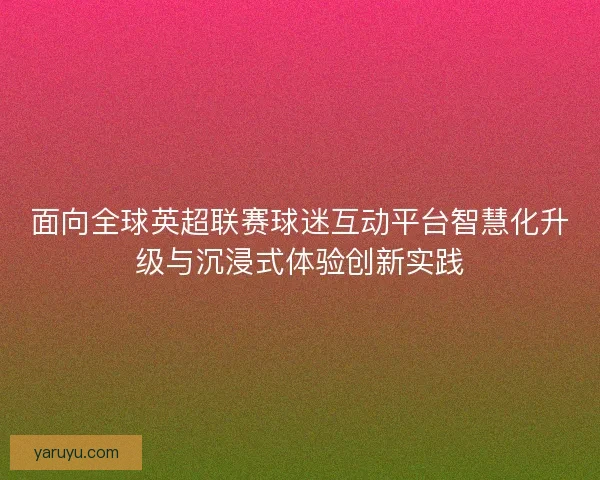 面向全球英超联赛球迷互动平台智慧化升级与沉浸式体验创新实践 面向全球英超联赛球迷互动平台智慧化升级与沉浸式体验创新实践