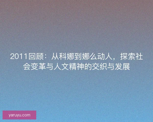 2011回顾:从科娜到娜么动人,探索社会变革与人文精神的交织与发展 2011回顾:从科娜到娜么动人,探索社会变革与人文精神的交织与发展