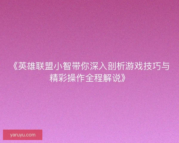 《英雄联盟小智带你深入剖析游戏技巧与精彩操作全程解说》