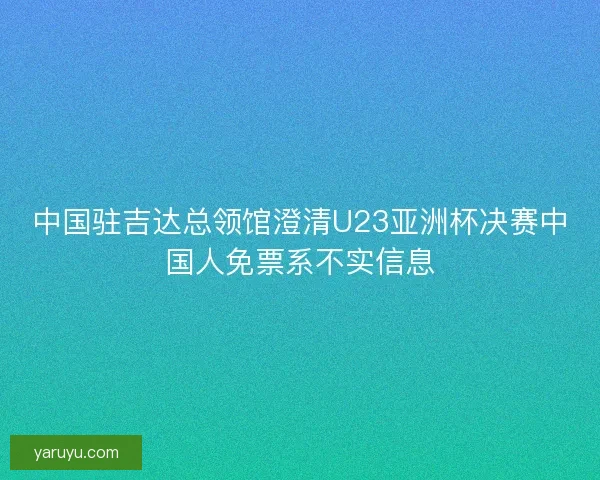 中国驻吉达总领馆澄清U23亚洲杯决赛中国人免票系不实信息 中国驻吉达总领馆澄清U23亚洲杯决赛中国人免票系不实信息