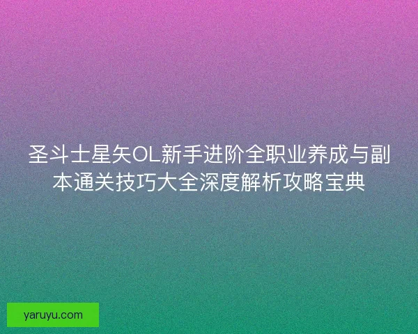 圣斗士星矢OL新手进阶全职业养成与副本通关技巧大全深度解析攻略宝典 圣斗士星矢OL新手进阶全职业养成与副本通关技巧大全深度解析攻略宝典