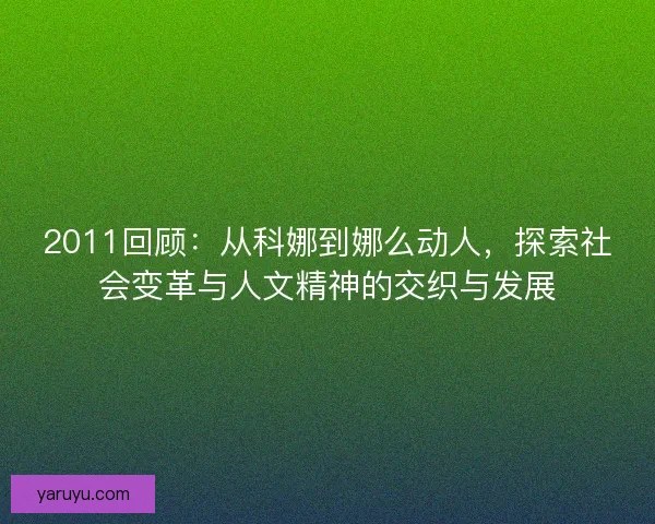 2011回顾:从科娜到娜么动人,探索社会变革与人文精神的交织与发展 2011回顾:从科娜到娜么动人,探索社会变革与人文精神的交织与发展