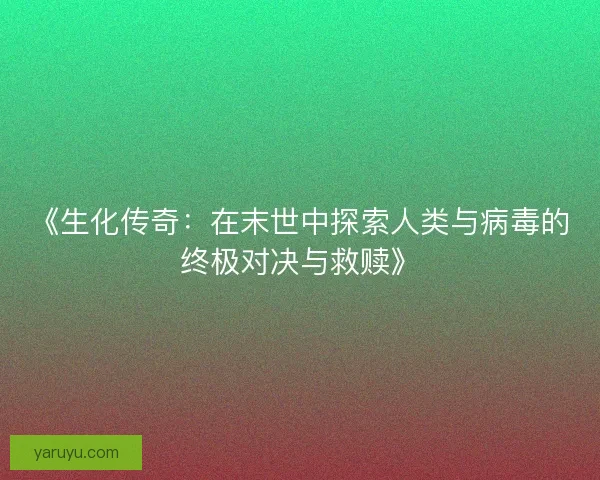 《生化传奇:在末世中探索人类与病毒的终极对决与救赎》 《生化传奇:在末世中探索人类与病毒的终极对决与救赎》