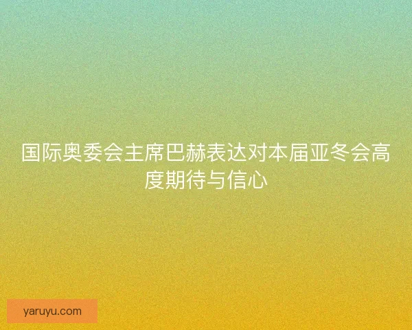 国际奥委会主席巴赫表达对本届亚冬会高度期待与信心 国际奥委会主席巴赫表达对本届亚冬会高度期待与信心