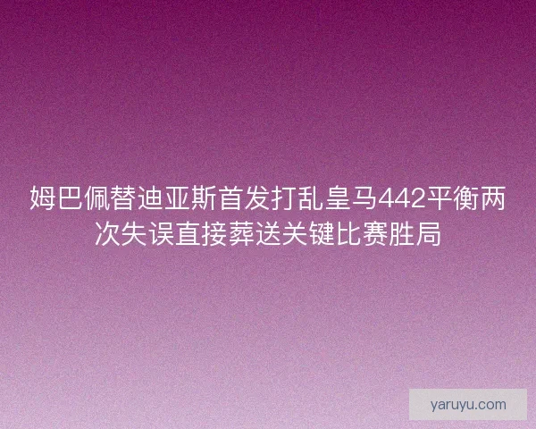 姆巴佩替迪亚斯首发打乱皇马442平衡两次失误直接葬送关键比赛胜局 姆巴佩替迪亚斯首发打乱皇马442平衡两次失误直接葬送关键比赛胜局
